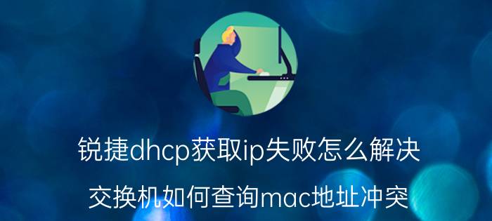 锐捷dhcp获取ip失败怎么解决 交换机如何查询mac地址冲突？